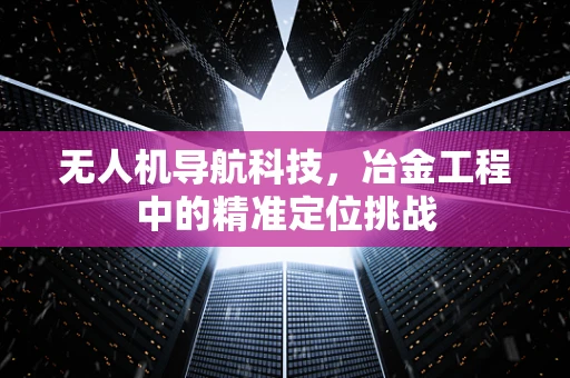 无人机导航科技，冶金工程中的精准定位挑战