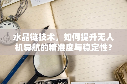 水晶链技术，如何提升无人机导航的精准度与稳定性？