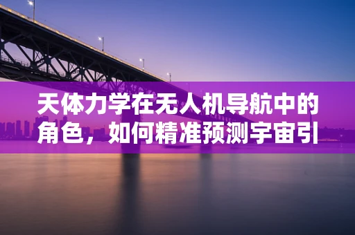 天体力学在无人机导航中的角色，如何精准预测宇宙引力影响？