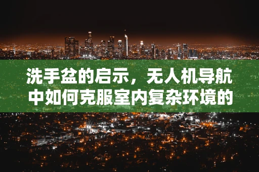 洗手盆的启示，无人机导航中如何克服室内复杂环境的‘盲区’？