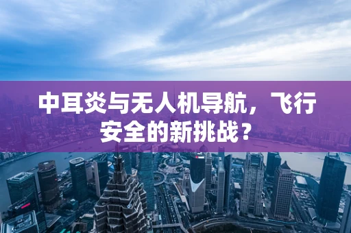 中耳炎与无人机导航，飞行安全的新挑战？