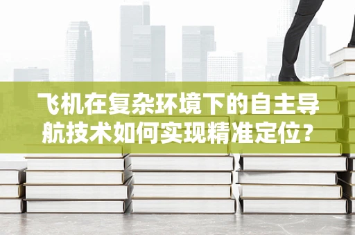 飞机在复杂环境下的自主导航技术如何实现精准定位？