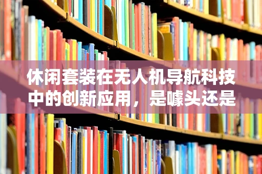 休闲套装在无人机导航科技中的创新应用，是噱头还是实用新趋势？