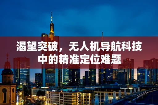 渴望突破，无人机导航科技中的精准定位难题