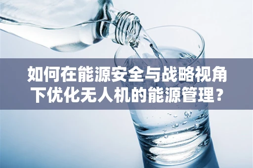 如何在能源安全与战略视角下优化无人机的能源管理？