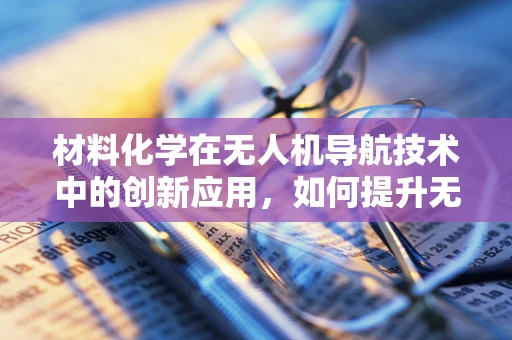 材料化学在无人机导航技术中的创新应用，如何提升无人机的环境适应性？