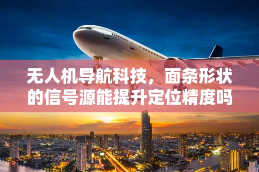无人机导航科技，面条形状的信号源能提升定位精度吗？