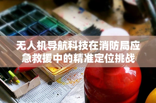 无人机导航科技在消防局应急救援中的精准定位挑战