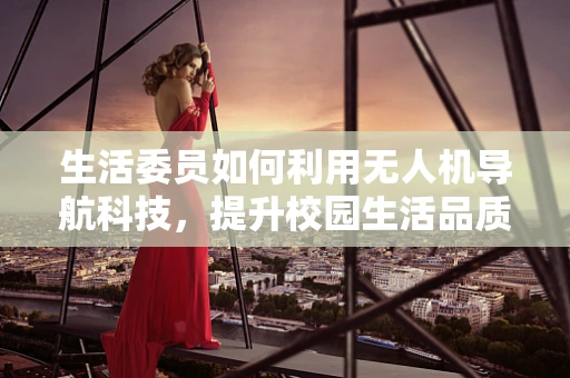 生活委员如何利用无人机导航科技，提升校园生活品质？