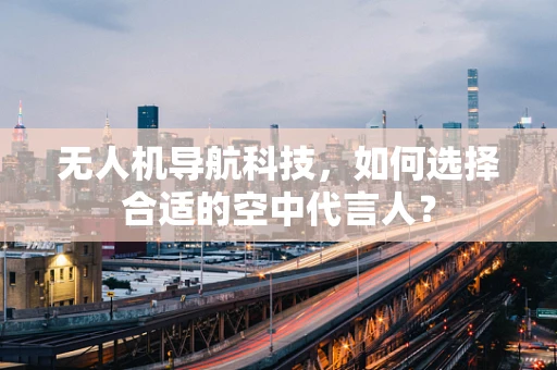无人机导航科技，如何选择合适的空中代言人？