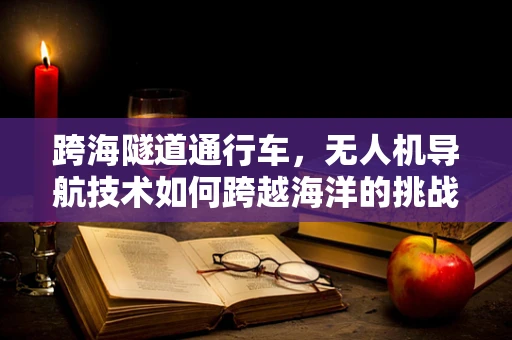 跨海隧道通行车，无人机导航技术如何跨越海洋的挑战？