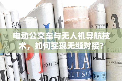 电动公交车与无人机导航技术，如何实现无缝对接？