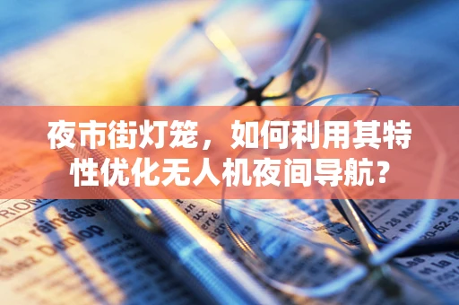 夜市街灯笼，如何利用其特性优化无人机夜间导航？