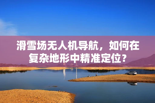 滑雪场无人机导航，如何在复杂地形中精准定位？