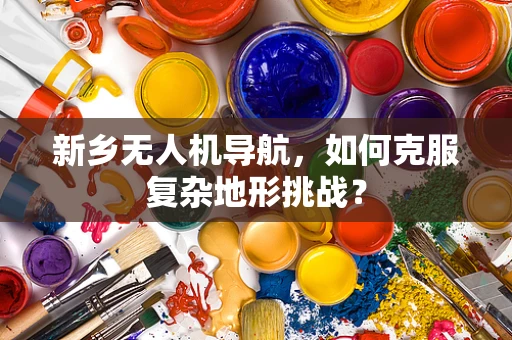 新乡无人机导航，如何克服复杂地形挑战？