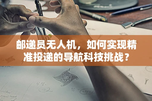 邮递员无人机，如何实现精准投递的导航科技挑战？