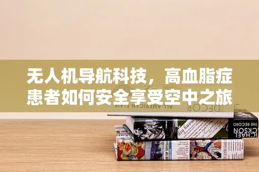 无人机导航科技，高血脂症患者如何安全享受空中之旅？