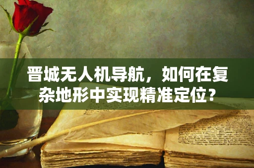 晋城无人机导航，如何在复杂地形中实现精准定位？