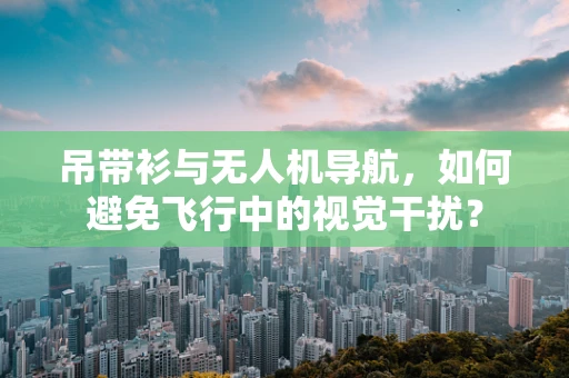吊带衫与无人机导航，如何避免飞行中的视觉干扰？