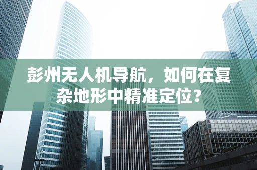彭州无人机导航，如何在复杂地形中精准定位？