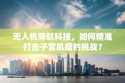 无人机导航科技，如何精准打击子宫肌瘤的挑战？