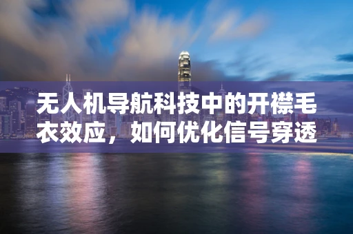 无人机导航科技中的开襟毛衣效应，如何优化信号穿透性？