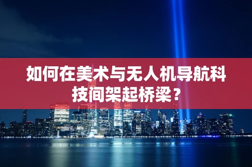 如何在美术与无人机导航科技间架起桥梁？