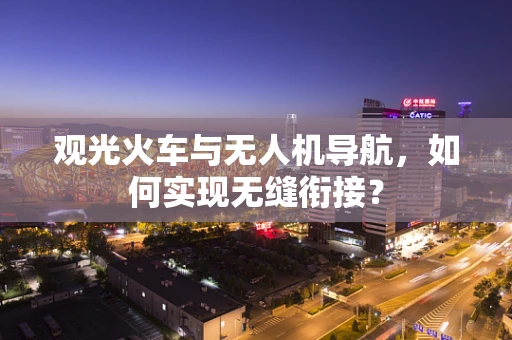 观光火车与无人机导航，如何实现无缝衔接？