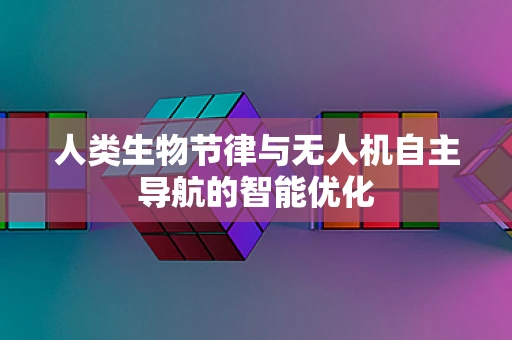 人类生物节律与无人机自主导航的智能优化