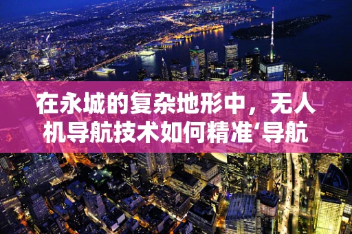 在永城的复杂地形中，无人机导航技术如何精准‘导航’？