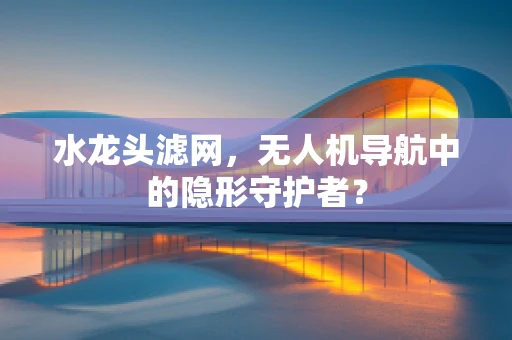 水龙头滤网，无人机导航中的隐形守护者？