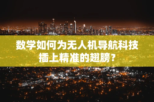 数学如何为无人机导航科技插上精准的翅膀？