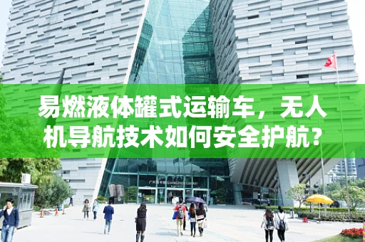 易燃液体罐式运输车，无人机导航技术如何安全护航？