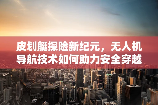 皮划艇探险新纪元，无人机导航技术如何助力安全穿越未知水域？