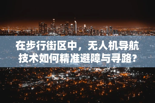 在步行街区中，无人机导航技术如何精准避障与寻路？