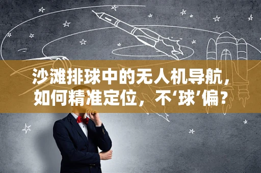 沙滩排球中的无人机导航，如何精准定位，不‘球’偏？