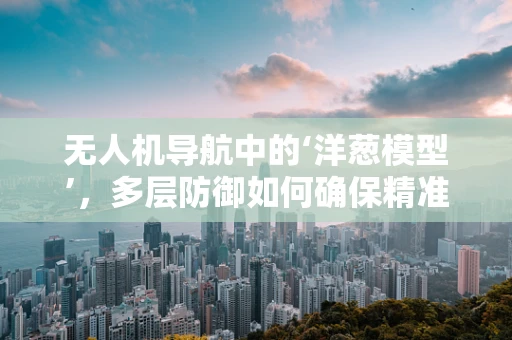 无人机导航中的‘洋葱模型’，多层防御如何确保精准定位？