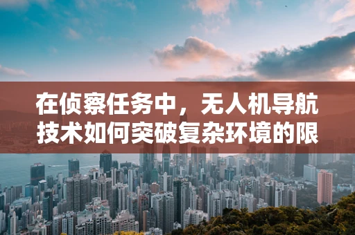 在侦察任务中，无人机导航技术如何突破复杂环境的限制？