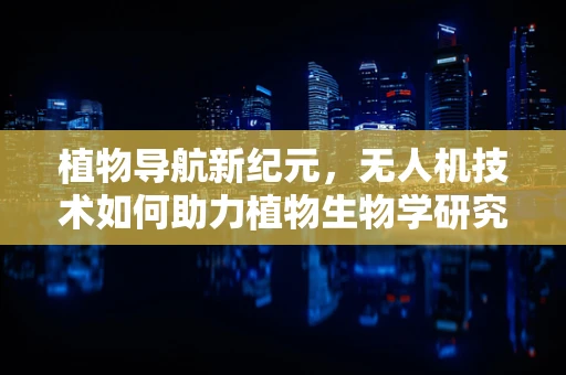 植物导航新纪元，无人机技术如何助力植物生物学研究？