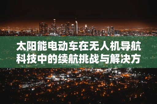 太阳能电动车在无人机导航科技中的续航挑战与解决方案