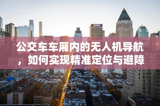 公交车车厢内的无人机导航，如何实现精准定位与避障？