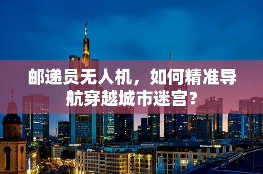 邮递员无人机，如何精准导航穿越城市迷宫？