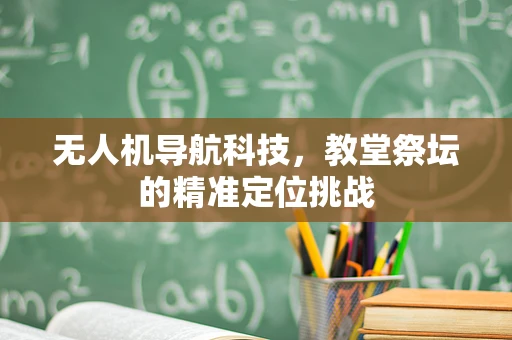 无人机导航科技，教堂祭坛的精准定位挑战