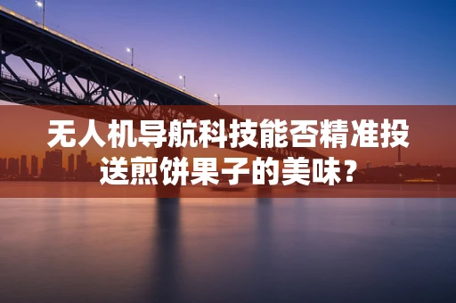 无人机导航科技能否精准投送煎饼果子的美味？