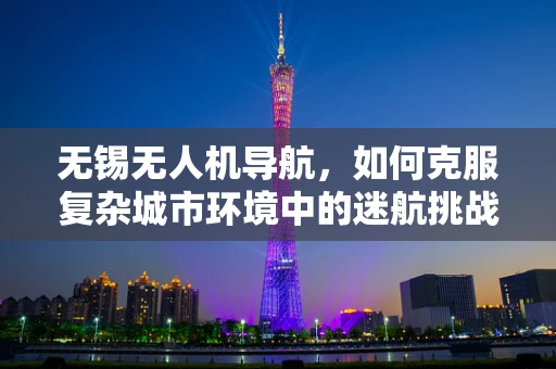 无锡无人机导航，如何克服复杂城市环境中的迷航挑战？