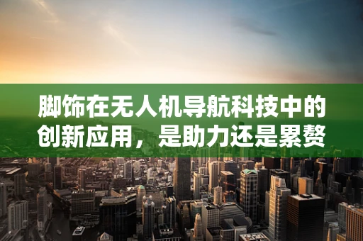 脚饰在无人机导航科技中的创新应用，是助力还是累赘？