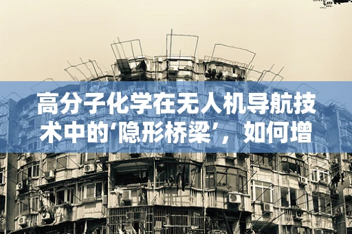 高分子化学在无人机导航技术中的‘隐形桥梁’，如何增强材料耐久性与信号稳定性？