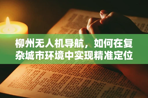柳州无人机导航，如何在复杂城市环境中实现精准定位？