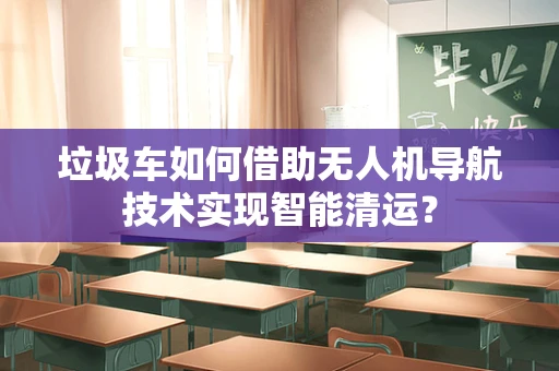 垃圾车如何借助无人机导航技术实现智能清运？