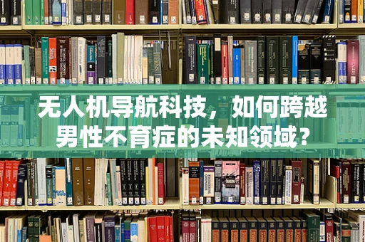 无人机导航科技，如何跨越男性不育症的未知领域？